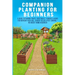 Companion Planting For Beginners: A Guide To Pairing Fruits, Vegetables, Flowers & Herbs For Nutrient-Rich Soil, Higher Yields & Natural Pest Control