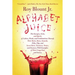 Alphabet Juice: The Energies, Gists, and Spirits of Letters, Words, and Combinations Thereof; Their Roots, Bones, Innards, Piths, Pips