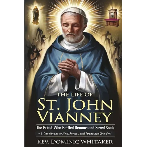 The Life of St. John Vianney: The Priest Who Battled Demons and Saved Souls + 9-Day Novena to Heal, Protect, and Strengthen Your Soul