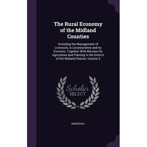 The Rural Economy of the Midland Counties: Including the Management of Livestock, in Leicestershire and Its Environs: Together With Minutes On Agricul