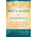 Biblical Healing and Deliverance: A Guide to Experiencing Freedom from Sins of the Past, Destructive Beliefs, Emotional and Spiritual Pain, Curses and