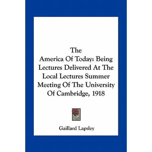 The America Of Today: Being Lectures Delivered At The Local Lectures Summer Meeting Of The University Of Cambridge, 1918