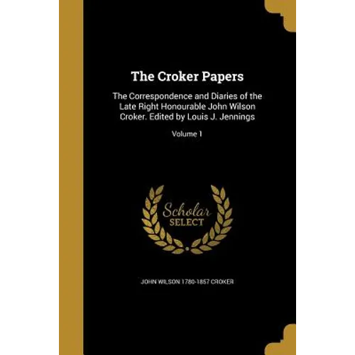 The Croker Papers: The Correspondence and Diaries of the Late Right Honourable John Wilson Croker. Edited by Louis J. Jennings; Volume 1