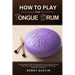 How to Play the Tongue Drum: A Comprehensive Guide To Learning how To The Play Steel Tongue Drum. Basics, Features, Easy Instructions, And Mastering T