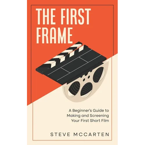 The First Frame: A Beginner's Guide to Making and Screening Your First Short Film