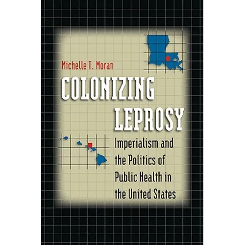 Colonizing Leprosy: Imperialism and the Politics of Public Health in the United States