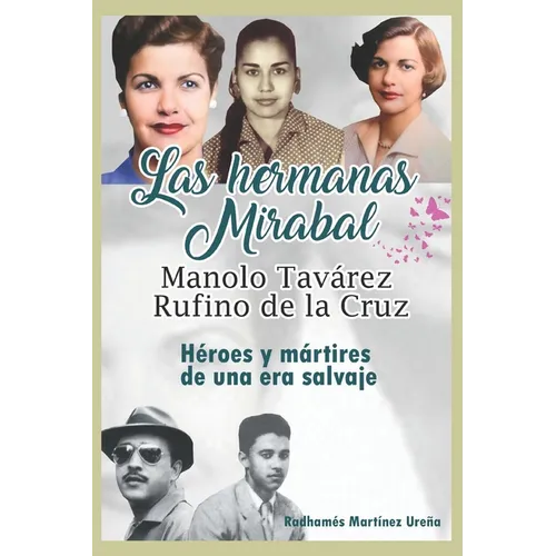 Las hermanas Mirabal, Manolo Tavarez, Rufino de la Cruz;: Héroes y mártires de una era salvaje