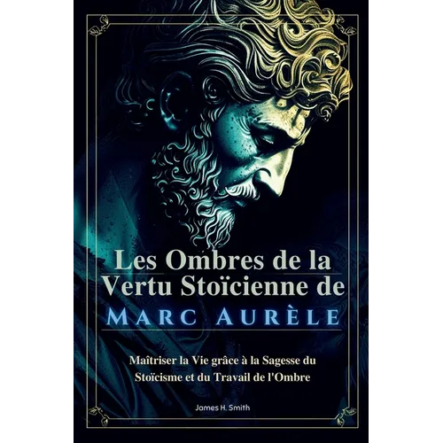 Les Ombres de la Vertu Stoïcienne de Marc Aurèle: Maîtriser la Vie grâce à la Sagesse du Stoïcisme et du Travail de l'Ombre