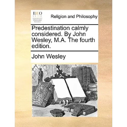 Predestination Calmly Considered. by John Wesley, M.A. the Fourth Edition.