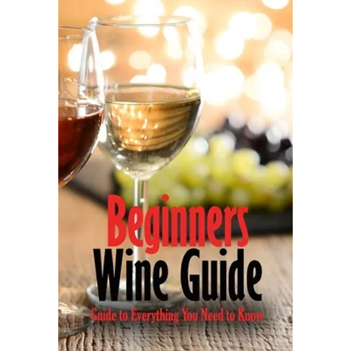 Beginners Wine Guide: Guide to Everything You Need to Know: Wine Simple