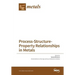Process-Structure-Property Relationships in Metals