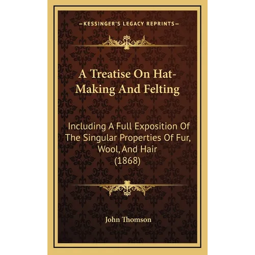 A Treatise On Hat-Making And Felting: Including A Full Exposition Of The Singular Properties Of Fur, Wool, And Hair (1868)