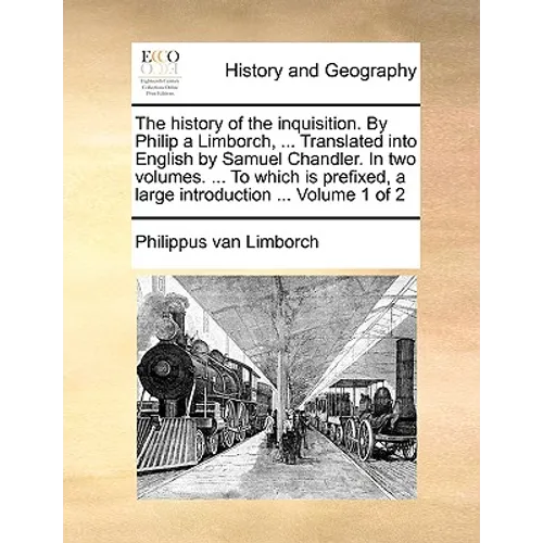 The History of the Inquisition. by Philip a Limborch, ... Translated Into English by Samuel Chandler. in Two Volumes. ... to Which Is Prefixed, a Larg
