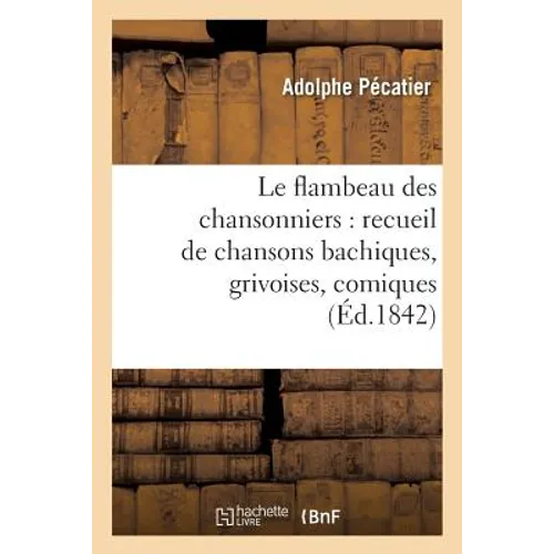 Le Flambeau Des Chansonniers: Recueil de Chansons Bachiques, Grivoises, Comiques Et Sentimentales