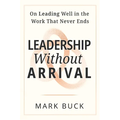 Leadership Without Arrival: On Leading Well in the Work That Never Ends