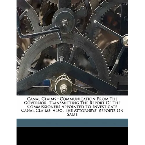 Canal claims: communication from the Governor, transmitting the report of the Commissioners appointed to investigate Canal Claims; also, the Attorneys