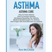 Asthma: Asthma Cure: How To Treat Asthma: How To Prevent Asthma, All Natural Remedies For Asthma, Medical Breakthroughs For Asthma, And Proper Diet An