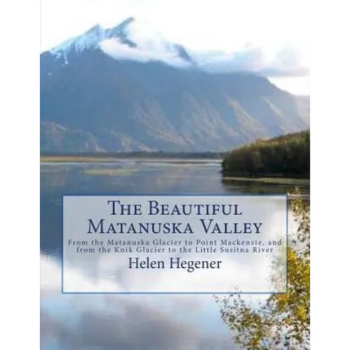 The Beautiful Matanuska Valley: From the Matanuska Glacier to Point Mackenzie, and from the Knik Glacier to the Little Susitna River