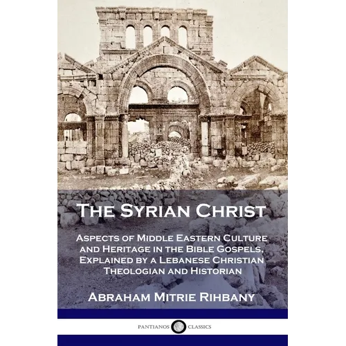 The Syrian Christ: Aspects of Middle Eastern Culture and Heritage in the Bible Gospels, Explained by a Lebanese Christian Theologian and Historian