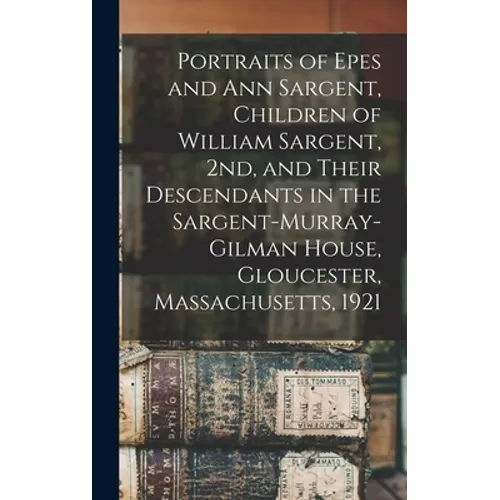 Portraits of Epes and Ann Sargent, Children of William Sargent, 2nd, and Their Descendants in the Sargent-Murray-Gilman House, Gloucester, Massachuset