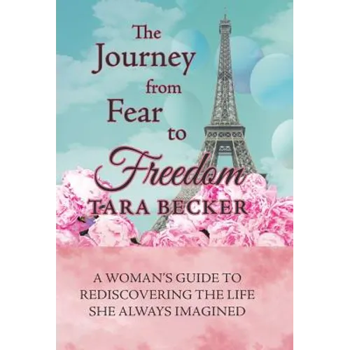 The Journey from Fear to Freedom: A Woman's Guide to Rediscovering the Life She Always Imagined
