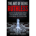 The Art Of Being Ruthless: How To Be Bold, Find Your Spine And Take Control Of Your Life