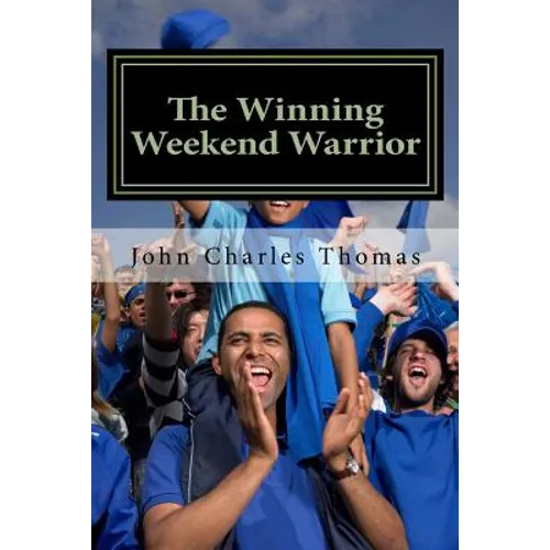 The Winning Weekend Warrior: How to Succeed at Golf, Tennis, Baseball, Football, Basketball, Hockey, Volleyball, Business, Life, etc.