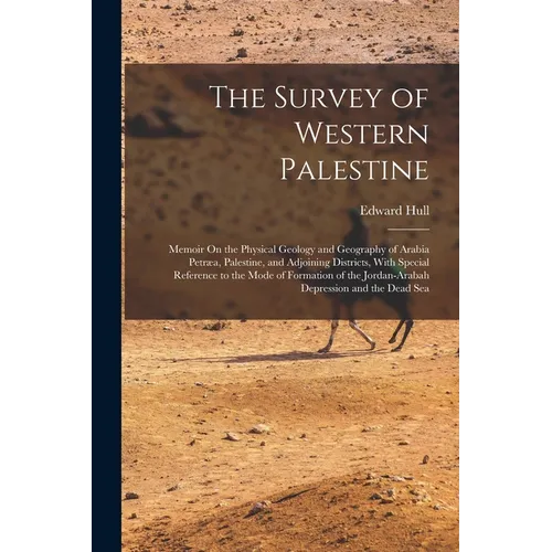 The Survey of Western Palestine: Memoir On the Physical Geology and Geography of Arabia Petræa, Palestine, and Adjoining Districts, With Special Refer