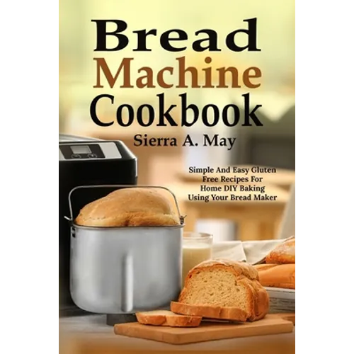 Bread Machine Cookbook: Simple And Easy Gluten Free Recipes For Home DIY Baking Using Your Bread Maker