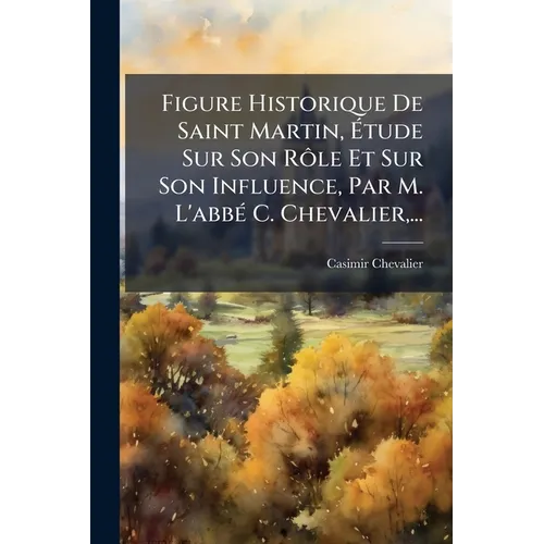 Figure Historique De Saint Martin, Étude Sur Son Rôle Et Sur Son Influence, Par M. L'abbé C. Chevalier, ...