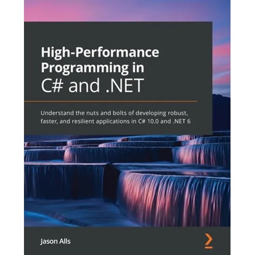 High-Performance Programming in C# and .NET: Understand the nuts and bolts of developing robust, faster, and resilient applications in C# 10.0 and .NE