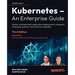 Kubernetes - An Enterprise Guide - Third Edition: Master containerized application deployments, integrate enterprise systems, and achieve scalability