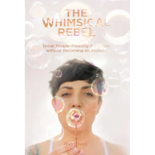 The Whimsical Rebel: Break People Pleasing Addiction without Becoming an Asshole