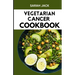 The Vegetarian Cancer Cookbook: Nourishing Recipes for Wellness: The Vegetarian Cancer Cookbook
