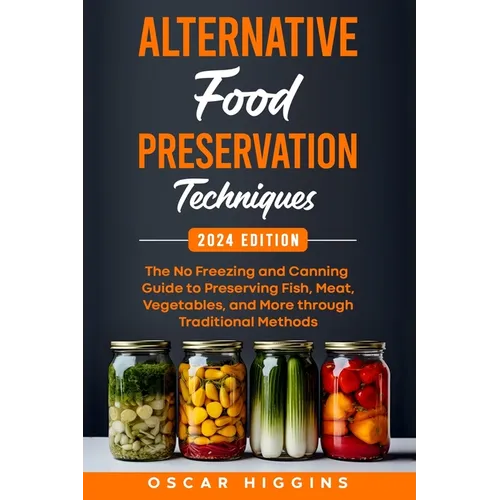 Alternative Food Preservation Techniques: The No Freezing and Canning Guide to Preserving Fish, Meat, Vegetables, and More through Traditional Methods