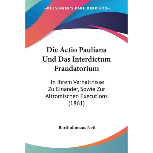 Die Actio Pauliana Und Das Interdictum Fraudatorium: In Ihrem Verhaltnisse Zu Einander, Sowie Zur Altromischen Executions (1861)