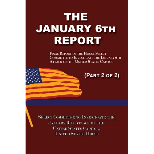 The January 6th Report (Part 2 of 2): Final Report of the Select Committee to Investigate the January 6th Attack on the United States Capitol