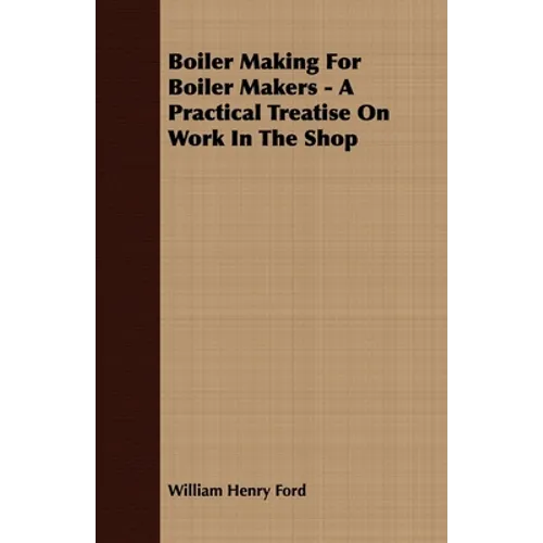 Boiler Making for Boiler Makers - A Practical Treatise on Work in the Shop
