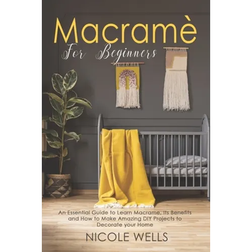 Macramé For Beginners: An Essential Guide to Learn Macrame, Its Benefits and How to Make Amazing DIY Projects to Decorate your Home
