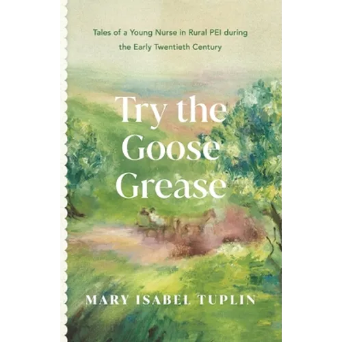 Try the Goose Grease: Tales of a Young Nurse in Rural PEI during the Early Twentieth Century - NEW EDITION 2022