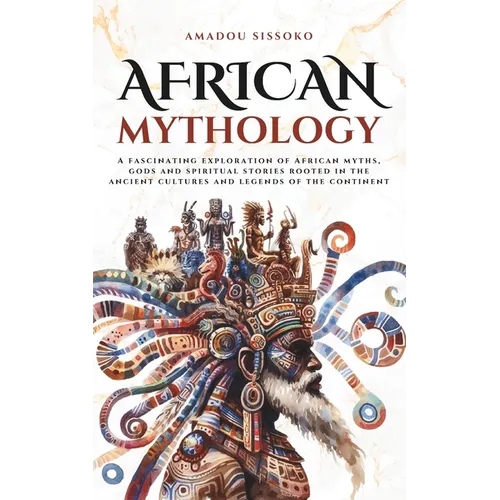 African Mythology: A fascinating exploration of African myths, gods and spiritual stories rooted in the ancient cultures and legends of the continent