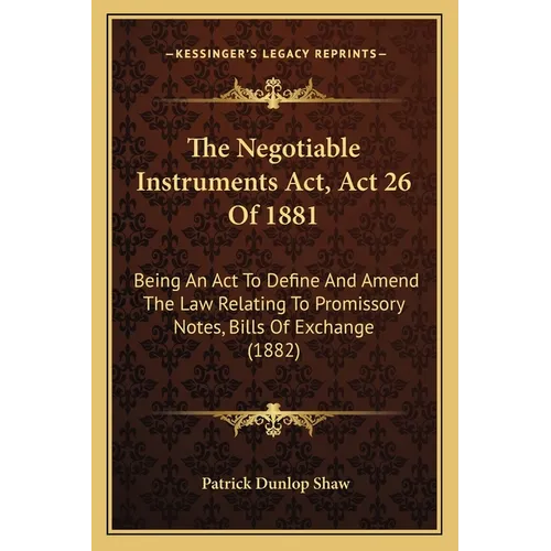 The Negotiable Instruments Act, Act 26 Of 1881: Being An Act To Define And Amend The Law Relating To Promissory Notes, Bills Of Exchange (1882)