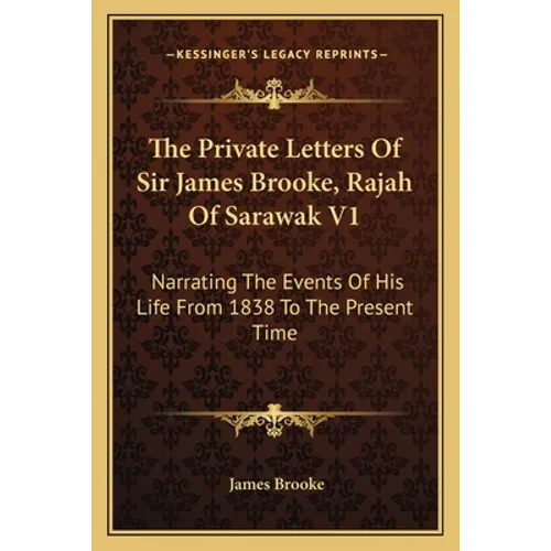 The Private Letters Of Sir James Brooke, Rajah Of Sarawak V1: Narrating The Events Of His Life From 1838 To The Present Time