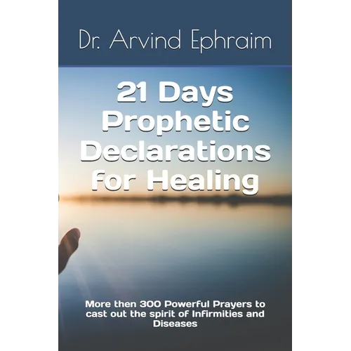 21 Days Prophetic Declarations for Healing: More then 300 Powerful Prayers to cast out the spirit of Infirmities and Diseases