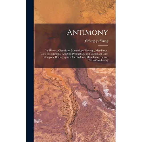 Antimony: Its History, Chemistry, Mineralogy, Geology, Metallurgy, Uses, Preparations, Analysis, Production, and Valuation; With