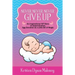 Never, Never, Never Give Up: An Inspirational IVF Story of Determination, Egg Donation and a Little Bit of Magic