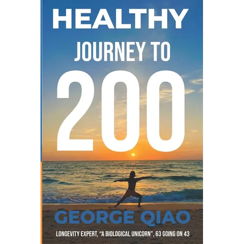 Healthy Journey to 200: A Blueprint for Living Younger, Longer, Healthier, Happier and Stronger