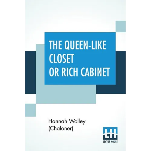 The Queen-Like Closet Or Rich Cabinet: Stored With All Manner Of Rare Receipts For Preserving, Candying And Cookery. Very Pleasant And Beneficial To A