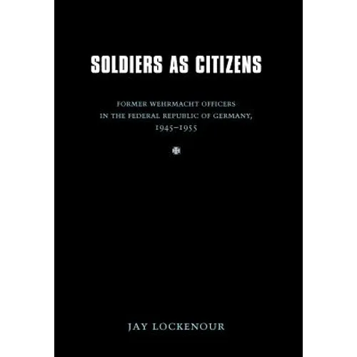 Soldiers as Citizens: Former Wehrmacht Officers in the Federal Republic of Germany, 1945-1955