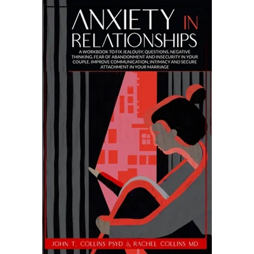 Anxiety in Relationships: A Workbook to Fix Jealousy, Questions, Negative Thinking, Fear of Abandonment and Insecurity in Your Couple. Improve C